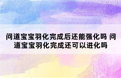 问道宝宝羽化完成后还能强化吗 问道宝宝羽化完成还可以进化吗